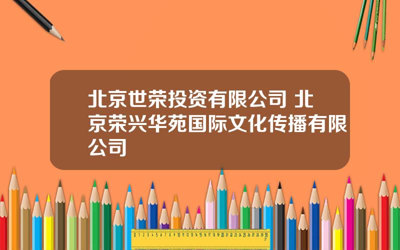 北京世荣投资有限公司 北京荣兴华苑国际文化传播有限公司